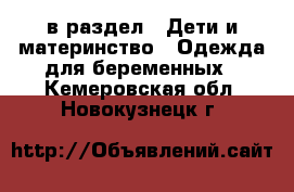  в раздел : Дети и материнство » Одежда для беременных . Кемеровская обл.,Новокузнецк г.
